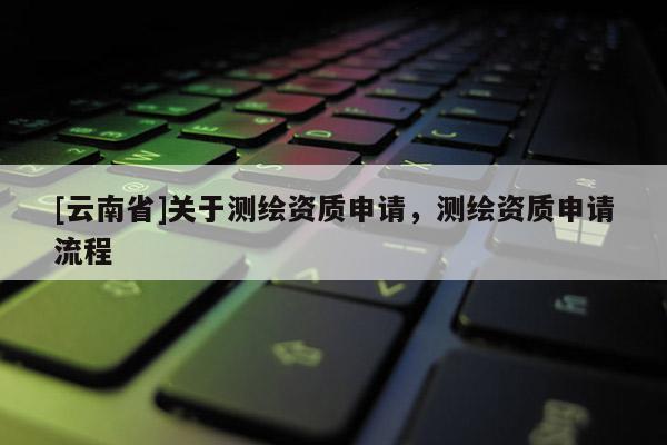 [云南省]關(guān)于測(cè)繪資質(zhì)申請(qǐng)，測(cè)繪資質(zhì)申請(qǐng)流程