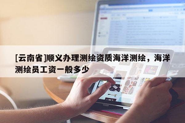 [云南省]順義辦理測繪資質(zhì)海洋測繪，海洋測繪員工資一般多少