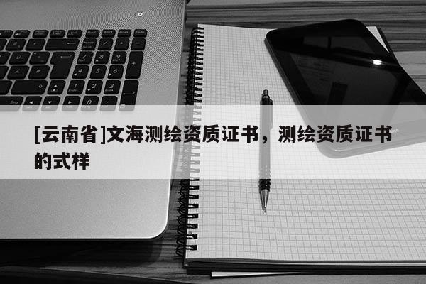 [云南省]文海測繪資質(zhì)證書，測繪資質(zhì)證書的式樣