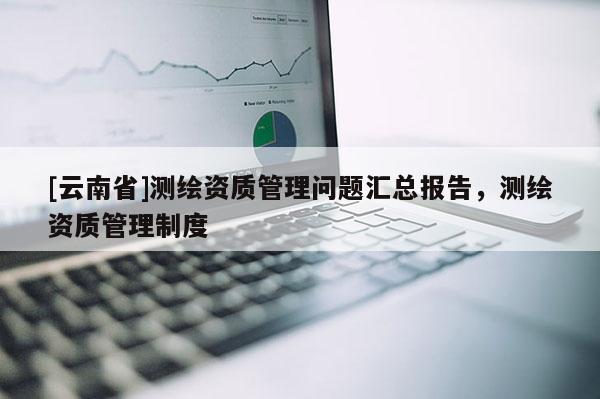 [云南省]測繪資質管理問題匯總報告，測繪資質管理制度