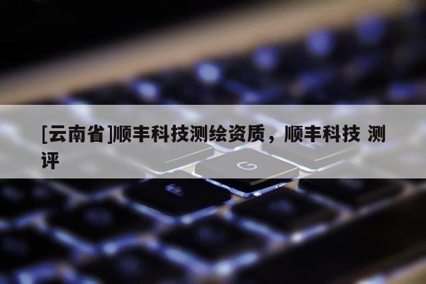 [云南省]順豐科技測繪資質(zhì)，順豐科技 測評