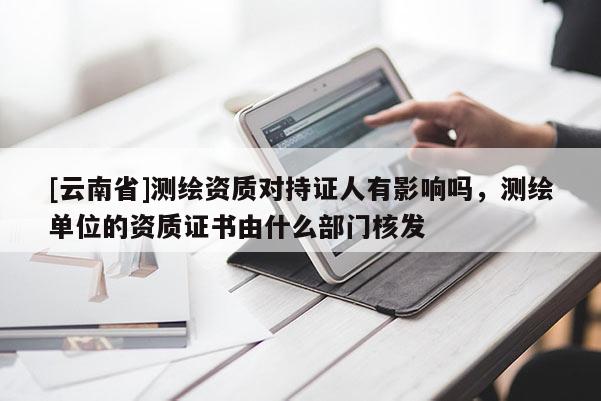 [云南省]測(cè)繪資質(zhì)對(duì)持證人有影響嗎，測(cè)繪單位的資質(zhì)證書(shū)由什么部門(mén)核發(fā)