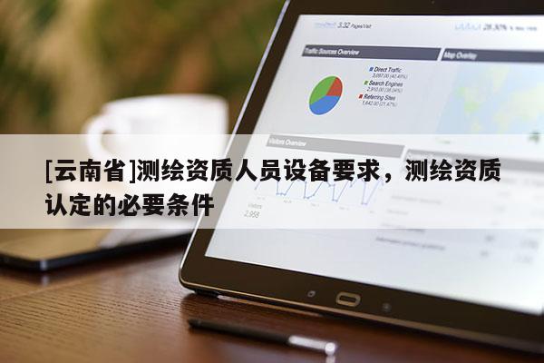 [云南省]測(cè)繪資質(zhì)人員設(shè)備要求，測(cè)繪資質(zhì)認(rèn)定的必要條件