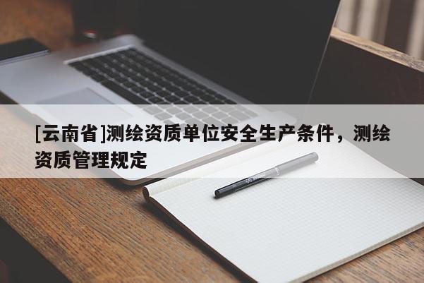 [云南省]測(cè)繪資質(zhì)單位安全生產(chǎn)條件，測(cè)繪資質(zhì)管理規(guī)定
