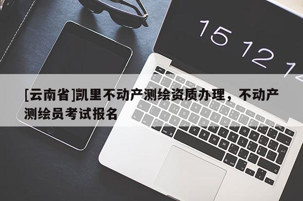 [云南省]凱里不動產(chǎn)測繪資質(zhì)辦理，不動產(chǎn)測繪員考試報名