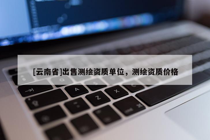 [云南省]出售測(cè)繪資質(zhì)單位，測(cè)繪資質(zhì)價(jià)格