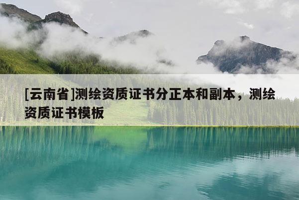 [云南省]測繪資質(zhì)證書分正本和副本，測繪資質(zhì)證書模板