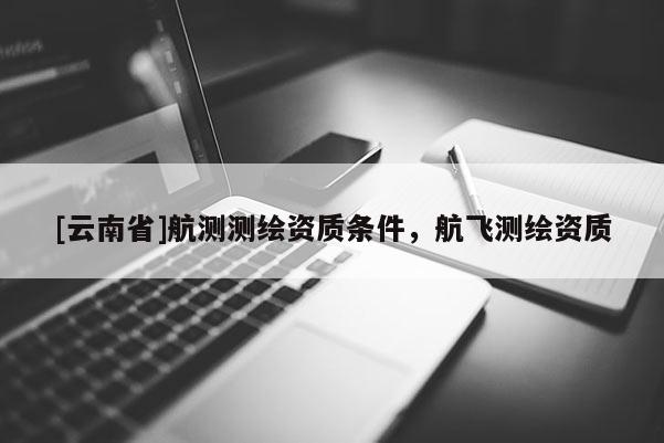 [云南省]航測測繪資質(zhì)條件，航飛測繪資質(zhì)