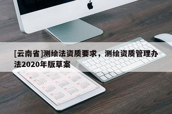 [云南省]測繪法資質(zhì)要求，測繪資質(zhì)管理辦法2020年版草案