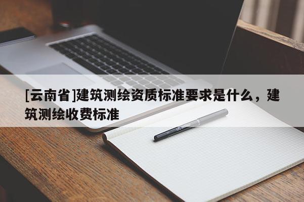 [云南省]建筑測(cè)繪資質(zhì)標(biāo)準(zhǔn)要求是什么，建筑測(cè)繪收費(fèi)標(biāo)準(zhǔn)