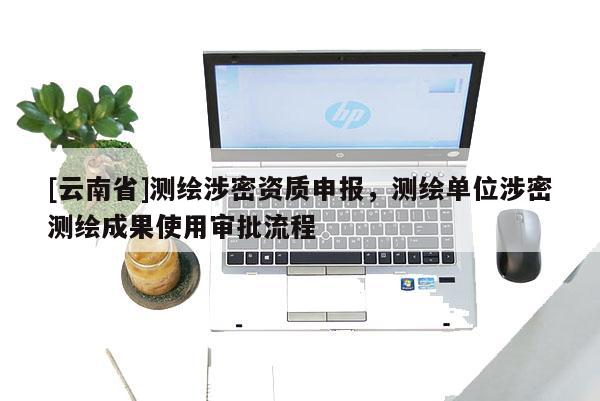 [云南省]測繪涉密資質(zhì)申報，測繪單位涉密測繪成果使用審批流程
