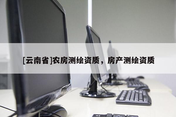 [云南省]農(nóng)房測繪資質(zhì)，房產(chǎn)測繪資質(zhì)