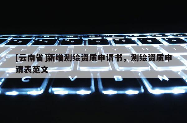 [云南省]新增測繪資質(zhì)申請書，測繪資質(zhì)申請表范文