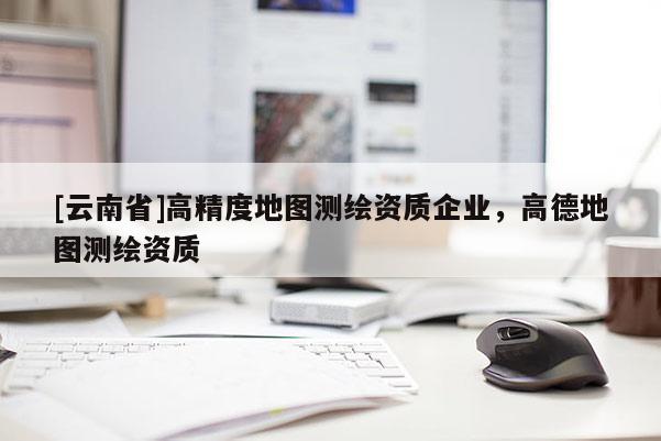 [云南省]高精度地圖測繪資質(zhì)企業(yè)，高德地圖測繪資質(zhì)