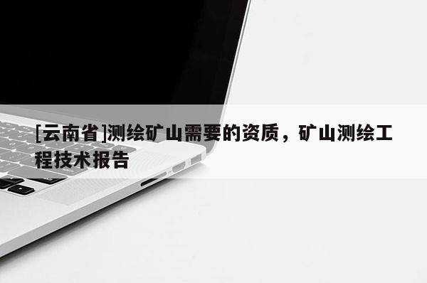 [云南省]測(cè)繪礦山需要的資質(zhì)，礦山測(cè)繪工程技術(shù)報(bào)告