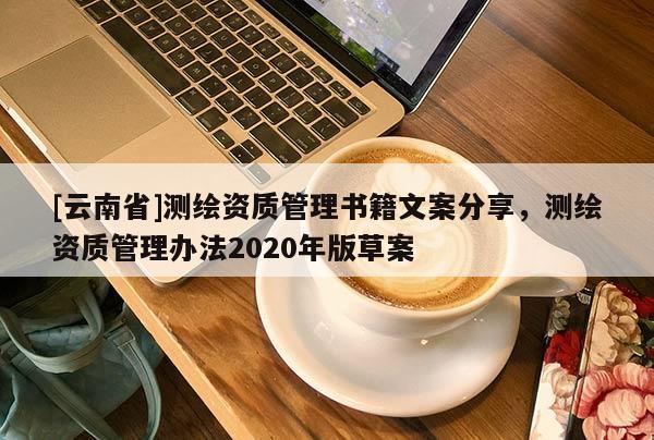 [云南省]測(cè)繪資質(zhì)管理書籍文案分享，測(cè)繪資質(zhì)管理辦法2020年版草案