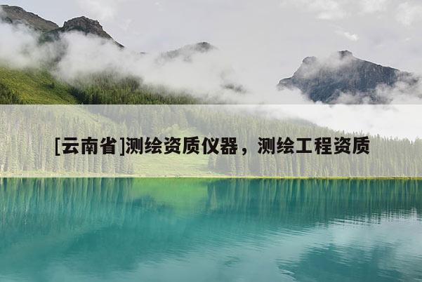 [云南省]測(cè)繪資質(zhì)儀器，測(cè)繪工程資質(zhì)