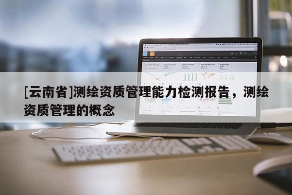 [云南省]測(cè)繪資質(zhì)管理能力檢測(cè)報(bào)告，測(cè)繪資質(zhì)管理的概念