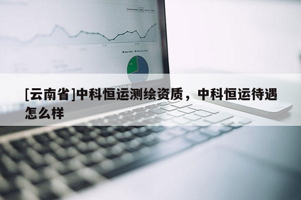 [云南省]中科恒運(yùn)測繪資質(zhì)，中科恒運(yùn)待遇怎么樣
