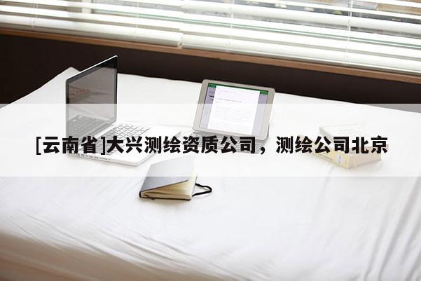 [云南省]大興測繪資質(zhì)公司，測繪公司北京