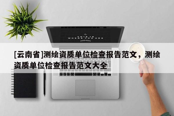[云南省]測繪資質(zhì)單位檢查報告范文，測繪資質(zhì)單位檢查報告范文大全