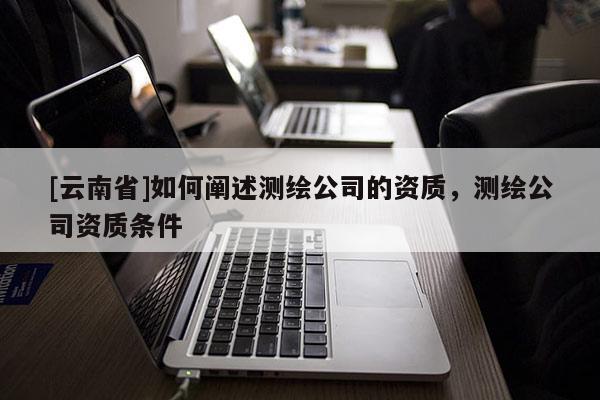 [云南省]如何闡述測繪公司的資質(zhì)，測繪公司資質(zhì)條件