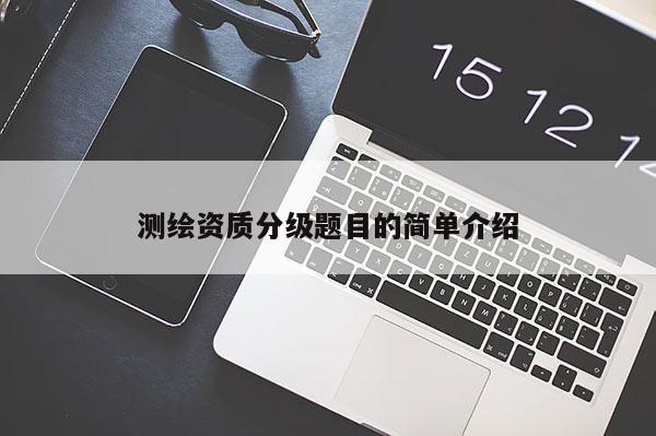 測繪資質(zhì)分級題目的簡單介紹