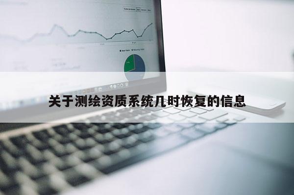 關(guān)于測繪資質(zhì)系統(tǒng)幾時恢復(fù)的信息