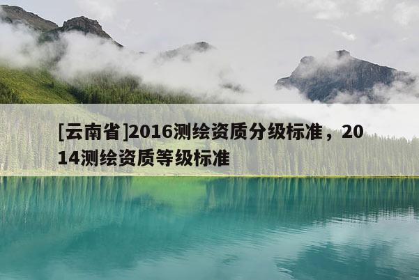 [云南省]2016測繪資質(zhì)分級標(biāo)準(zhǔn)，2014測繪資質(zhì)等級標(biāo)準(zhǔn)