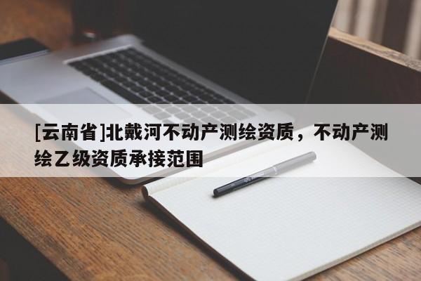 [云南省]北戴河不動(dòng)產(chǎn)測(cè)繪資質(zhì)，不動(dòng)產(chǎn)測(cè)繪乙級(jí)資質(zhì)承接范圍