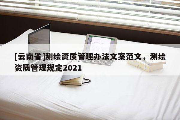 [云南省]測繪資質(zhì)管理辦法文案范文，測繪資質(zhì)管理規(guī)定2021