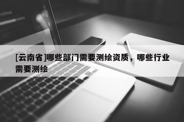 [云南省]哪些部門(mén)需要測(cè)繪資質(zhì)，哪些行業(yè)需要測(cè)繪
