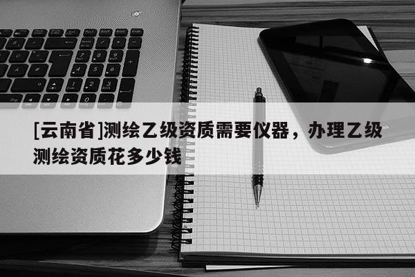 [云南省]測繪乙級資質(zhì)需要儀器，辦理乙級測繪資質(zhì)花多少錢