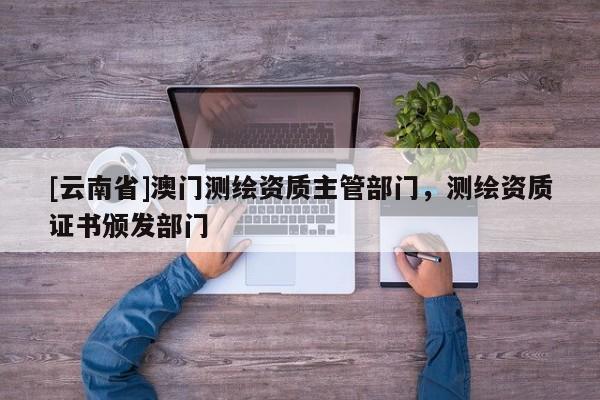 [云南省]澳門測(cè)繪資質(zhì)主管部門，測(cè)繪資質(zhì)證書頒發(fā)部門