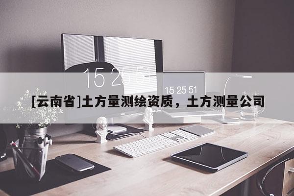 [云南省]土方量測繪資質，土方測量公司