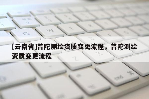 [云南省]普陀測繪資質(zhì)變更流程，普陀測繪資質(zhì)變更流程