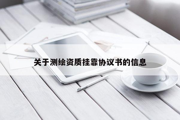 關(guān)于測繪資質(zhì)掛靠協(xié)議書的信息