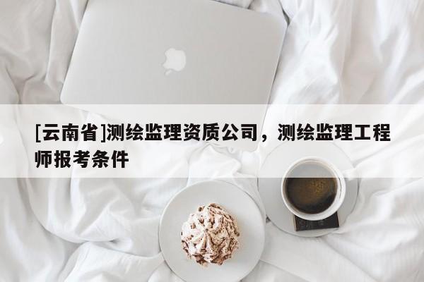 [云南省]測繪監(jiān)理資質(zhì)公司，測繪監(jiān)理工程師報考條件