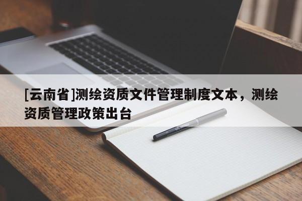 [云南省]測繪資質(zhì)文件管理制度文本，測繪資質(zhì)管理政策出臺