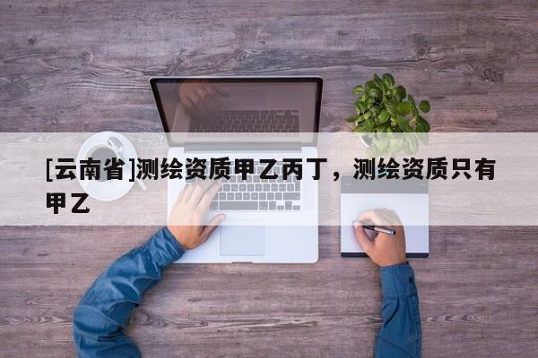 [云南省]測(cè)繪資質(zhì)甲乙丙丁，測(cè)繪資質(zhì)只有甲乙