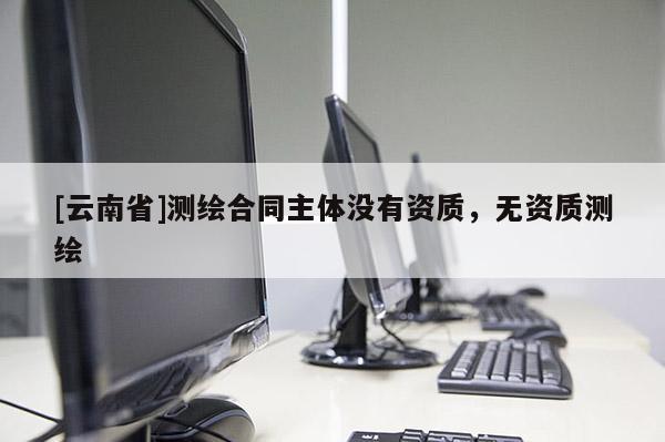 [云南省]測繪合同主體沒有資質，無資質測繪