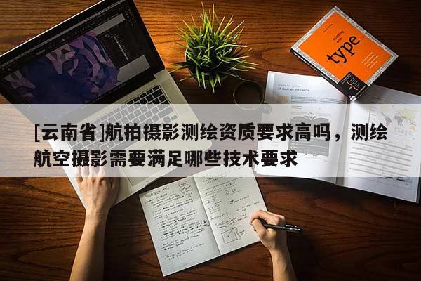 [云南省]航拍攝影測繪資質(zhì)要求高嗎，測繪航空攝影需要滿足哪些技術(shù)要求