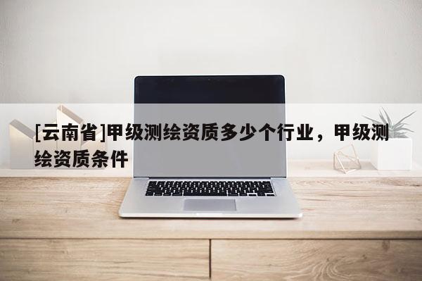 [云南省]甲級(jí)測(cè)繪資質(zhì)多少個(gè)行業(yè)，甲級(jí)測(cè)繪資質(zhì)條件