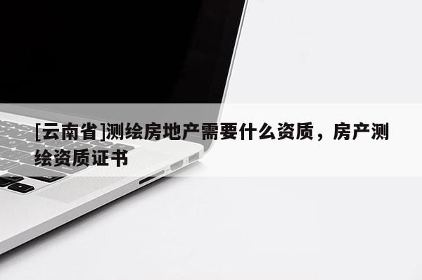 [云南省]測(cè)繪房地產(chǎn)需要什么資質(zhì)，房產(chǎn)測(cè)繪資質(zhì)證書(shū)