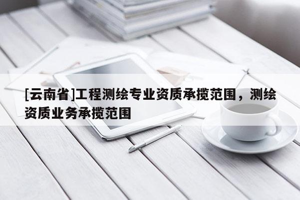 [云南省]工程測繪專業(yè)資質(zhì)承攬范圍，測繪資質(zhì)業(yè)務(wù)承攬范圍