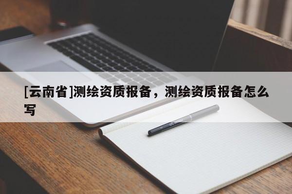 [云南省]測(cè)繪資質(zhì)報(bào)備，測(cè)繪資質(zhì)報(bào)備怎么寫