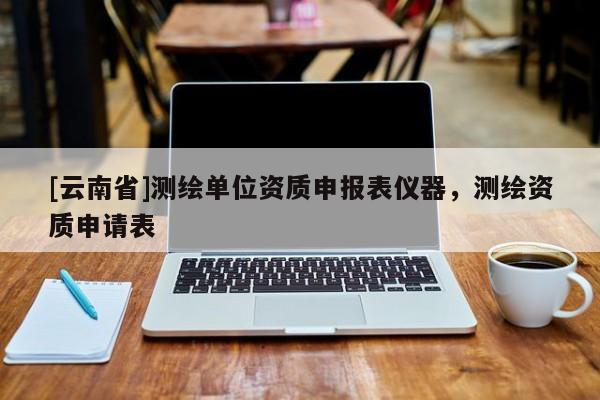 [云南省]測(cè)繪單位資質(zhì)申報(bào)表儀器，測(cè)繪資質(zhì)申請(qǐng)表