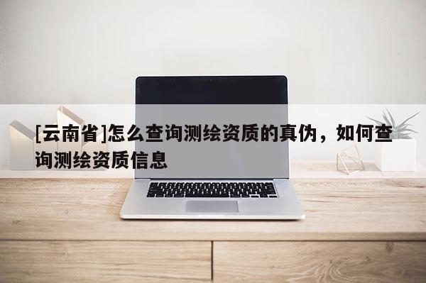 [云南省]怎么查詢測繪資質(zhì)的真?zhèn)?，如何查詢測繪資質(zhì)信息
