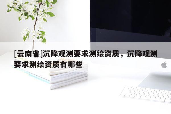 [云南省]沉降觀測要求測繪資質(zhì)，沉降觀測要求測繪資質(zhì)有哪些