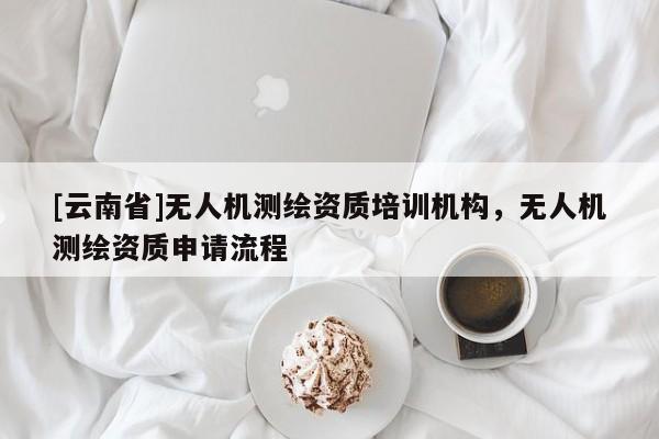[云南省]無人機(jī)測繪資質(zhì)培訓(xùn)機(jī)構(gòu)，無人機(jī)測繪資質(zhì)申請流程